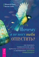 Почему я не могу тебя отпустить? Как разорвать травматическую связь, выйти из токсичных отношений и сформировать здоровую привязанность